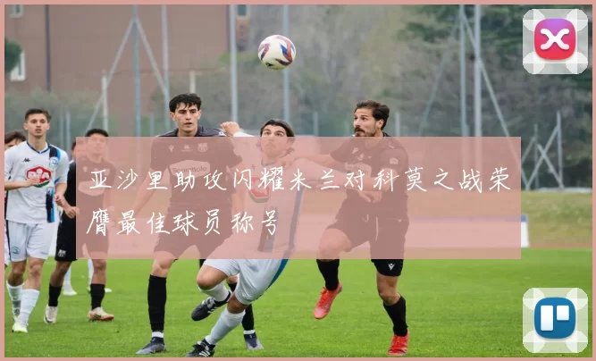 亚沙里助攻闪耀米兰对科莫之战荣膺最佳球员称号