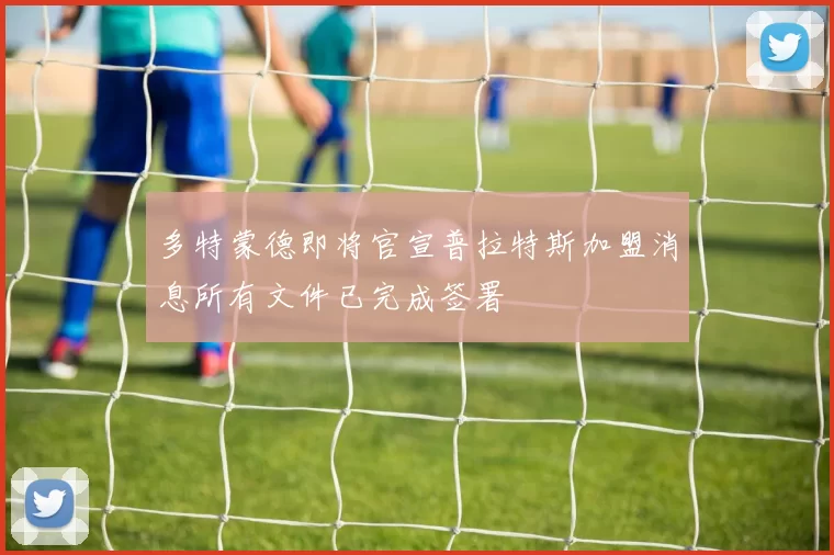多特蒙德即将官宣普拉特斯加盟消息所有文件已完成签署